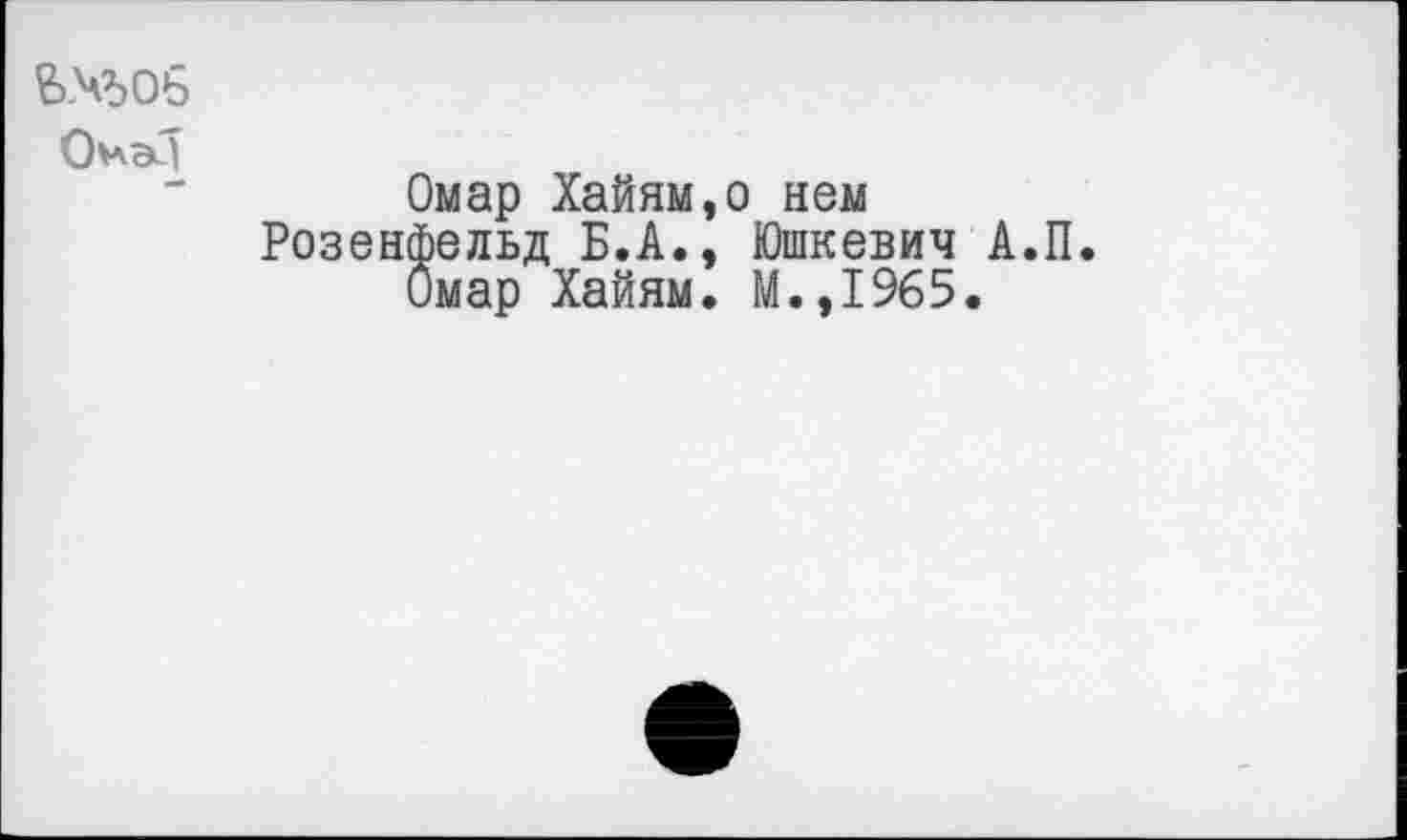 ﻿Е>№ОЬ
Омар Хайям,о нем Розенфельд Б.А., Юшкевич А.П
Омар Хайям. М.,1%5.